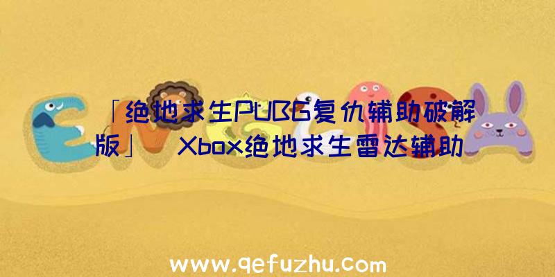 「绝地求生PUBG复仇辅助破解版」|Xbox绝地求生雷达辅助